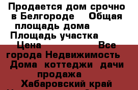 Продается дом срочно в Белгороде. › Общая площадь дома ­ 275 › Площадь участка ­ 11 › Цена ­ 25 000 000 - Все города Недвижимость » Дома, коттеджи, дачи продажа   . Хабаровский край,Николаевск-на-Амуре г.